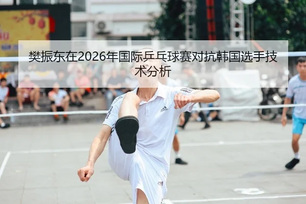 樊振东在2026年国际乒乓球赛对抗韩国选手技术分析