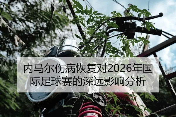 内马尔伤病恢复对2026年国际足球赛的深远影响分析