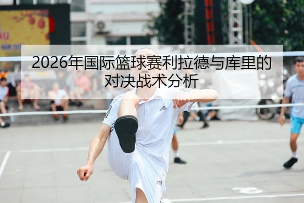 2026年国际篮球赛利拉德与库里的对决战术分析