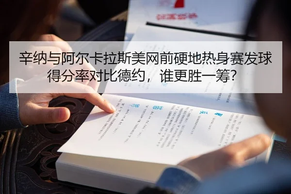 辛纳与阿尔卡拉斯美网前硬地热身赛发球得分率对比德约，谁更胜一筹？