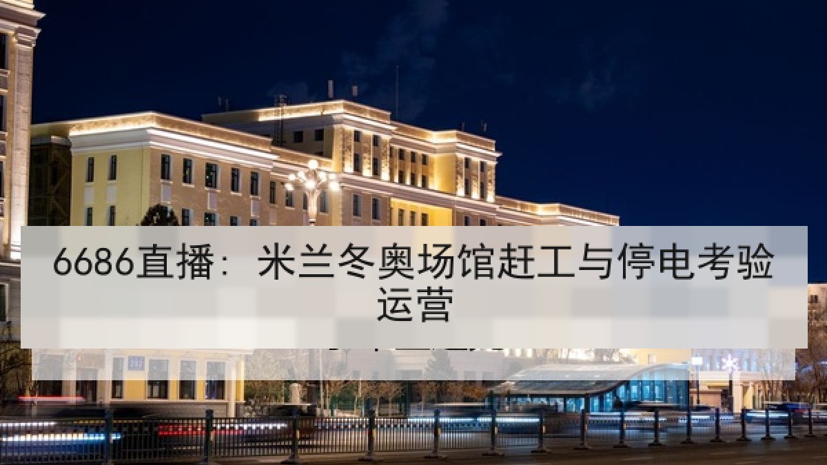 6686直播: 米兰冬奥场馆赶工与停电考验运营