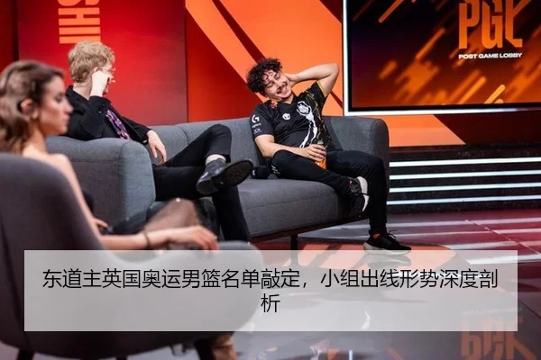 东道主英国奥运男篮名单敲定，小组出线形势深度剖析