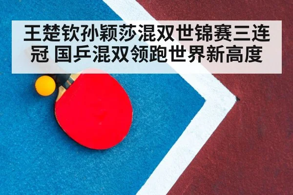 王楚钦孙颖莎混双世锦赛三连冠 国乒混双领跑世界新高度