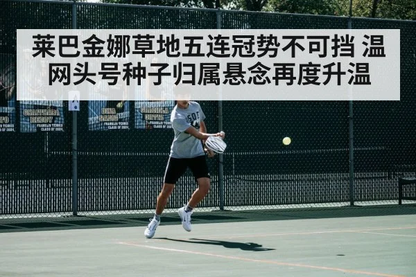 莱巴金娜草地五连冠势不可挡 温网头号种子归属悬念再度升温