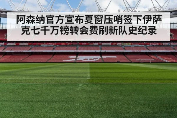 阿森纳官方宣布夏窗压哨签下伊萨克七千万镑转会费刷新队史纪录