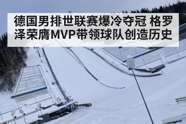 德国男排世联赛爆冷夺冠 格罗泽荣膺MVP带领球队创造历史
