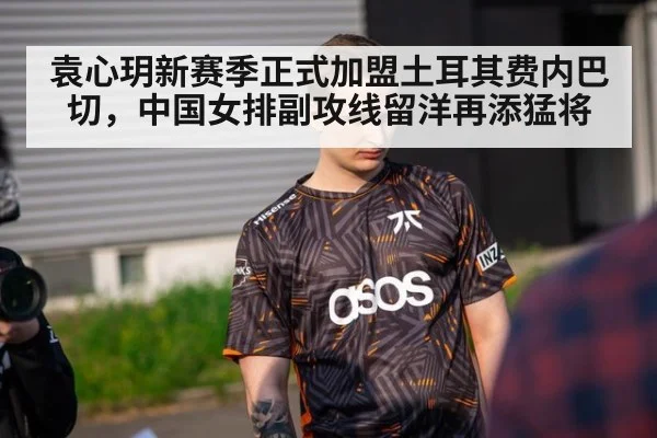 袁心玥新赛季正式加盟土耳其费内巴切，中国女排副攻线留洋再添猛将